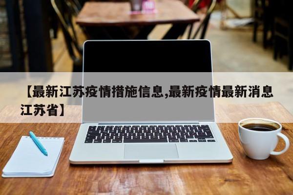 【最新江苏疫情措施信息,最新疫情最新消息江苏省】