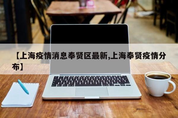 【上海疫情消息奉贤区最新,上海奉贤疫情分布】