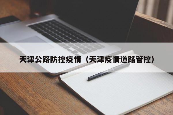 天津公路防控疫情（天津疫情道路管控）