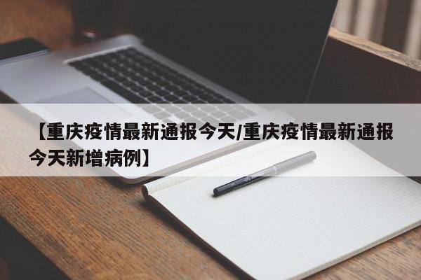 【重庆疫情最新通报今天／重庆疫情最新通报今天新增病例】