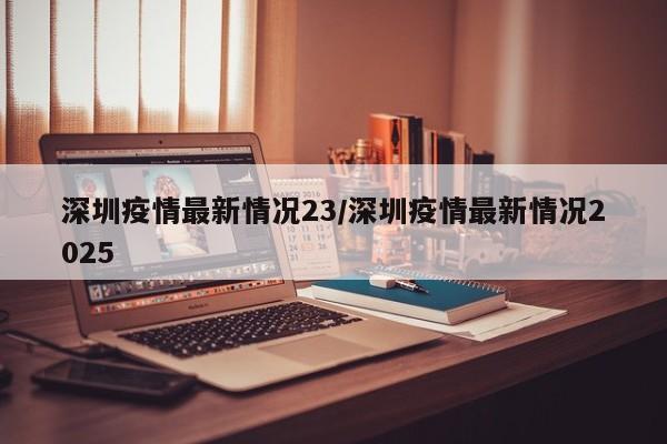 深圳疫情最新情况23／深圳疫情最新情况2025