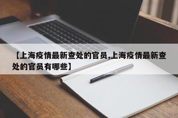 【上海疫情最新查处的官员,上海疫情最新查处的官员有哪些】
