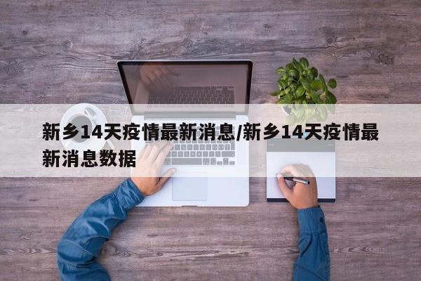 新乡14天疫情最新消息／新乡14天疫情最新消息数据