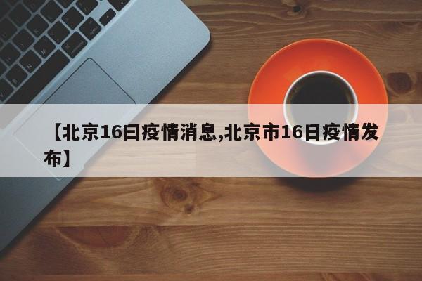 【北京16曰疫情消息,北京市16日疫情发布】