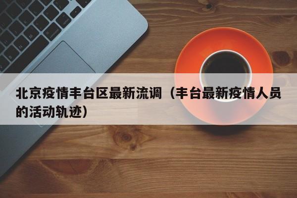 北京疫情丰台区最新流调（丰台最新疫情人员的活动轨迹）