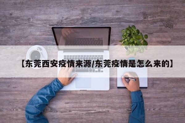 【东莞西安疫情来源／东莞疫情是怎么来的】