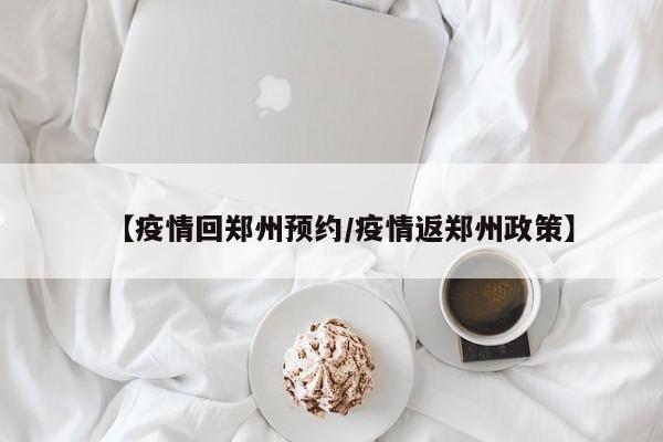 【疫情回郑州预约／疫情返郑州政策】