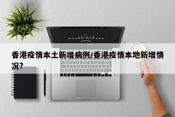香港疫情本土新增病例／香港疫情本地新增情况？
