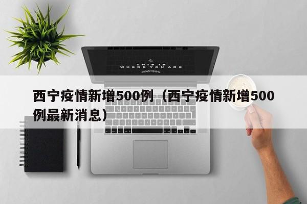 西宁疫情新增500例（西宁疫情新增500例最新消息）