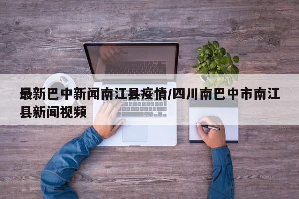 最新巴中新闻南江县疫情／四川南巴中市南江县新闻视频