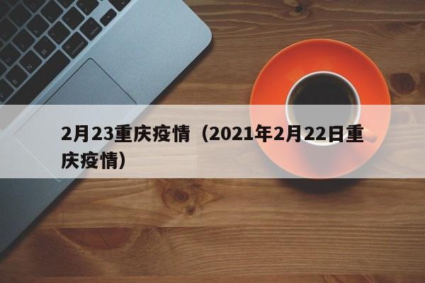 2月23重庆疫情（2021年2月22日重庆疫情）