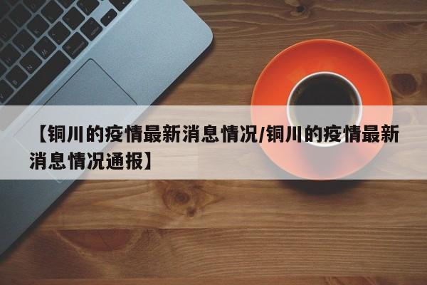 【铜川的疫情最新消息情况／铜川的疫情最新消息情况通报】