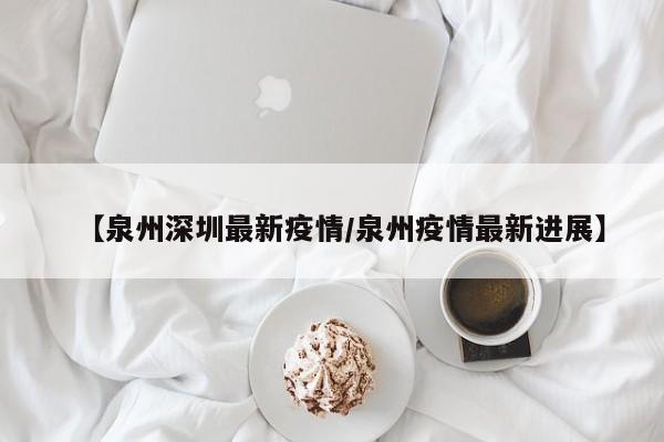 【泉州深圳最新疫情／泉州疫情最新进展】