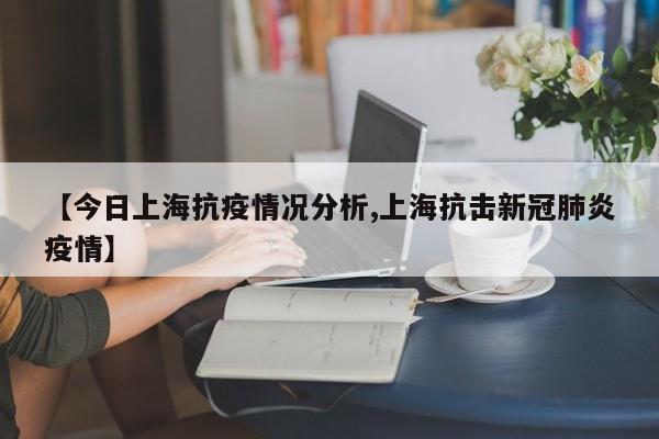 【今日上海抗疫情况分析,上海抗击新冠肺炎疫情】