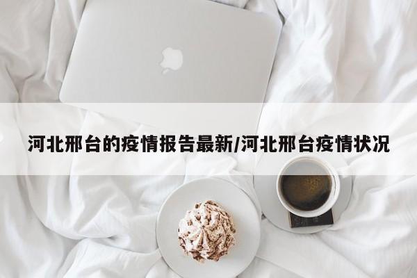 河北邢台的疫情报告最新／河北邢台疫情状况