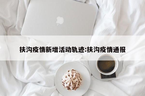 扶沟疫情新增活动轨迹：扶沟疫情通报
