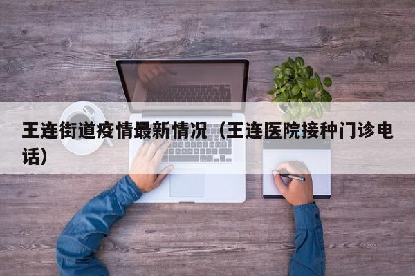 王连街道疫情最新情况（王连医院接种门诊电话）