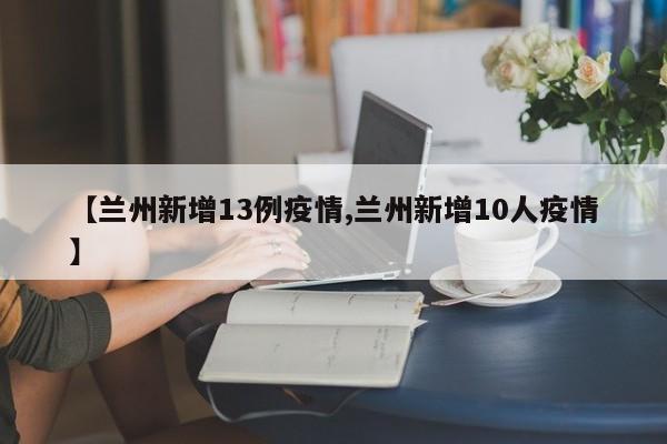 【兰州新增13例疫情,兰州新增10人疫情】