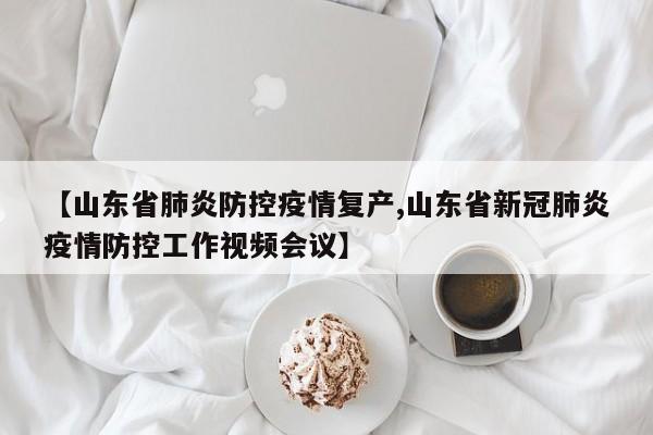 【山东省肺炎防控疫情复产,山东省新冠肺炎疫情防控工作视频会议】