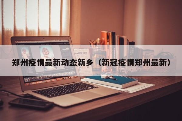 郑州疫情最新动态新乡（新冠疫情郑州最新）