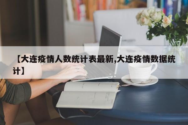 【大连疫情人数统计表最新,大连疫情数据统计】