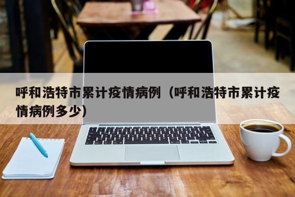 呼和浩特市累计疫情病例（呼和浩特市累计疫情病例多少）