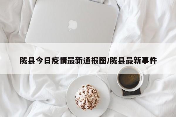 陇县今日疫情最新通报图／陇县最新事件