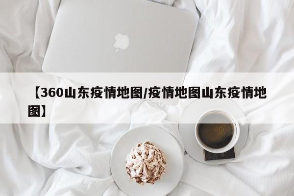 【360山东疫情地图／疫情地图山东疫情地图】