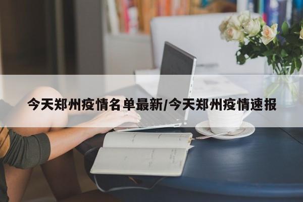 今天郑州疫情名单最新／今天郑州疫情速报