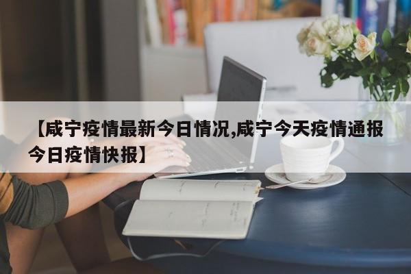 【咸宁疫情最新今日情况,咸宁今天疫情通报今日疫情快报】