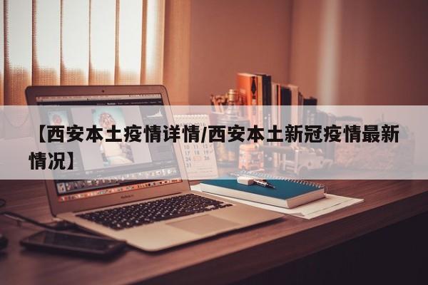 【西安本土疫情详情／西安本土新冠疫情最新情况】