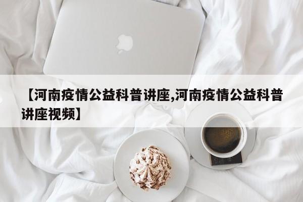 【河南疫情公益科普讲座,河南疫情公益科普讲座视频】