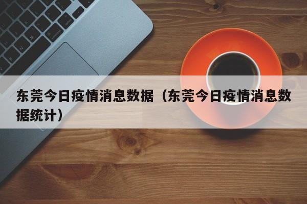 东莞今日疫情消息数据（东莞今日疫情消息数据统计）