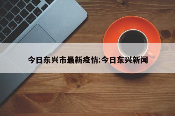 今日东兴市最新疫情：今日东兴新闻