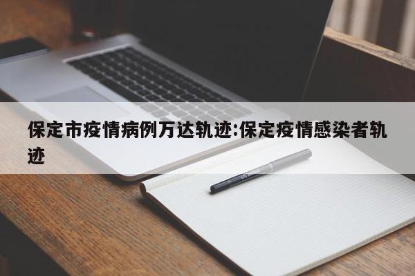 保定市疫情病例万达轨迹：保定疫情感染者轨迹