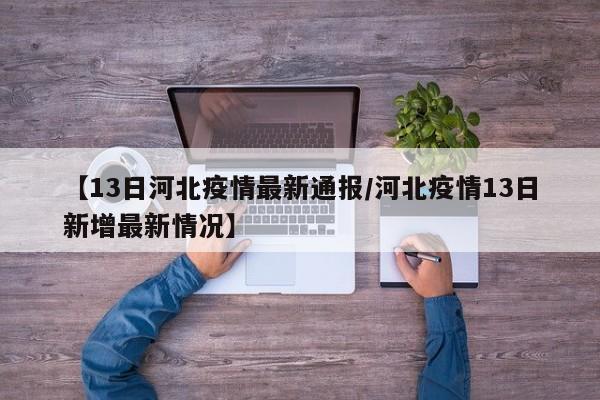 【13日河北疫情最新通报／河北疫情13日新增最新情况】