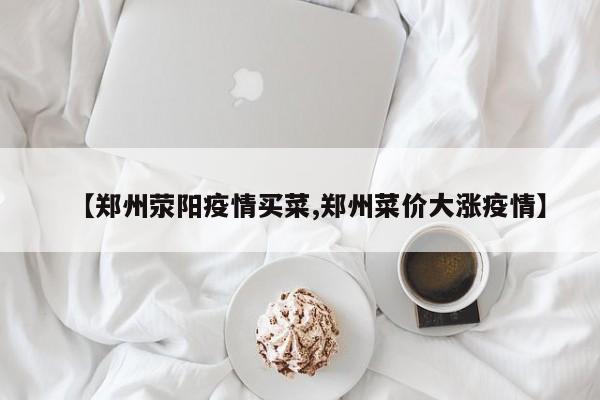 【郑州荥阳疫情买菜,郑州菜价大涨疫情】