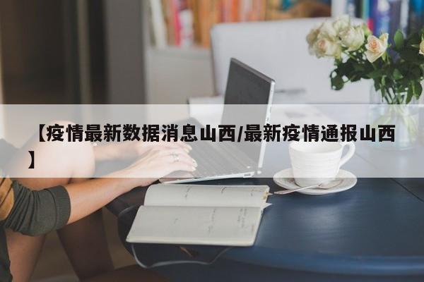 【疫情最新数据消息山西／最新疫情通报山西】