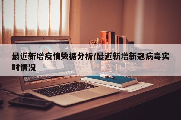 最近新增疫情数据分析／最近新增新冠病毒实时情况