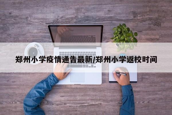 郑州小学疫情通告最新／郑州小学返校时间