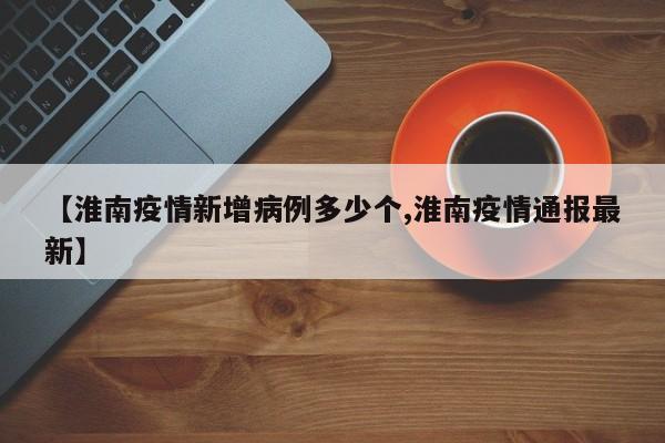 【淮南疫情新增病例多少个,淮南疫情通报最新】