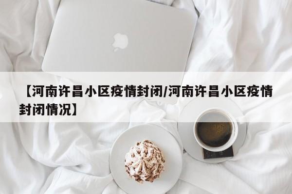 【河南许昌小区疫情封闭／河南许昌小区疫情封闭情况】
