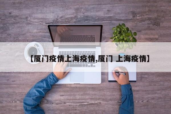 【厦门疫情上海疫情,厦门 上海疫情】