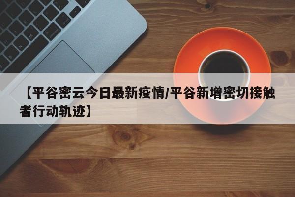 【平谷密云今日最新疫情／平谷新增密切接触者行动轨迹】