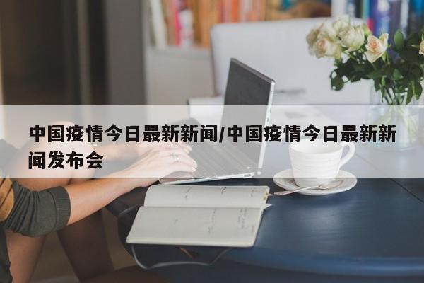 中国疫情今日最新新闻／中国疫情今日最新新闻发布会