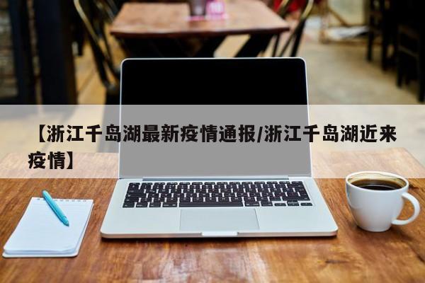 【浙江千岛湖最新疫情通报／浙江千岛湖近来疫情】