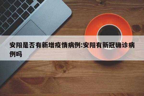 安阳是否有新增疫情病例：安阳有新冠确诊病例吗