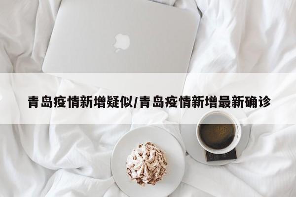 青岛疫情新增疑似／青岛疫情新增最新确诊