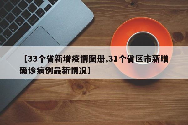 【33个省新增疫情图册,31个省区市新增确诊病例最新情况】
