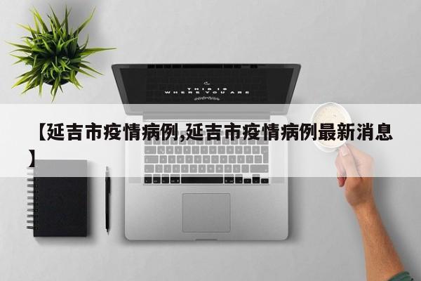 【延吉市疫情病例,延吉市疫情病例最新消息】